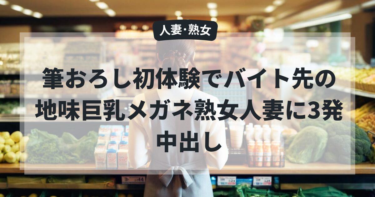 筆おろし初体験でバイト先の地味巨乳メガネ熟女人妻に3発中出し