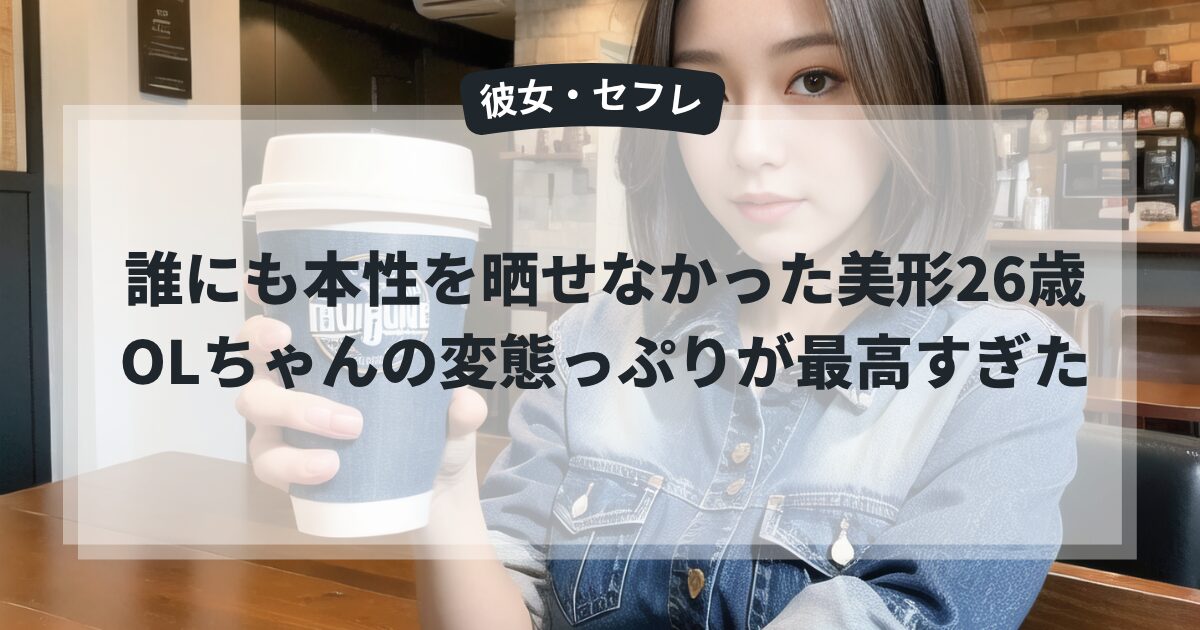 誰にも本性を晒せなかった美形26歳OLちゃんの変態っぷりが最高すぎた