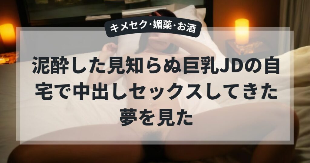 泥酔した見知らぬ巨乳JDの自宅で中出しセックスしてきた夢を見た