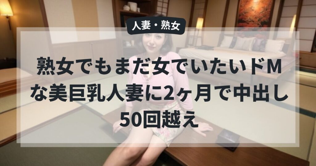 熟女でもまだ女でいたいドMな美巨乳人妻に2ヶ月で中出し50回越え