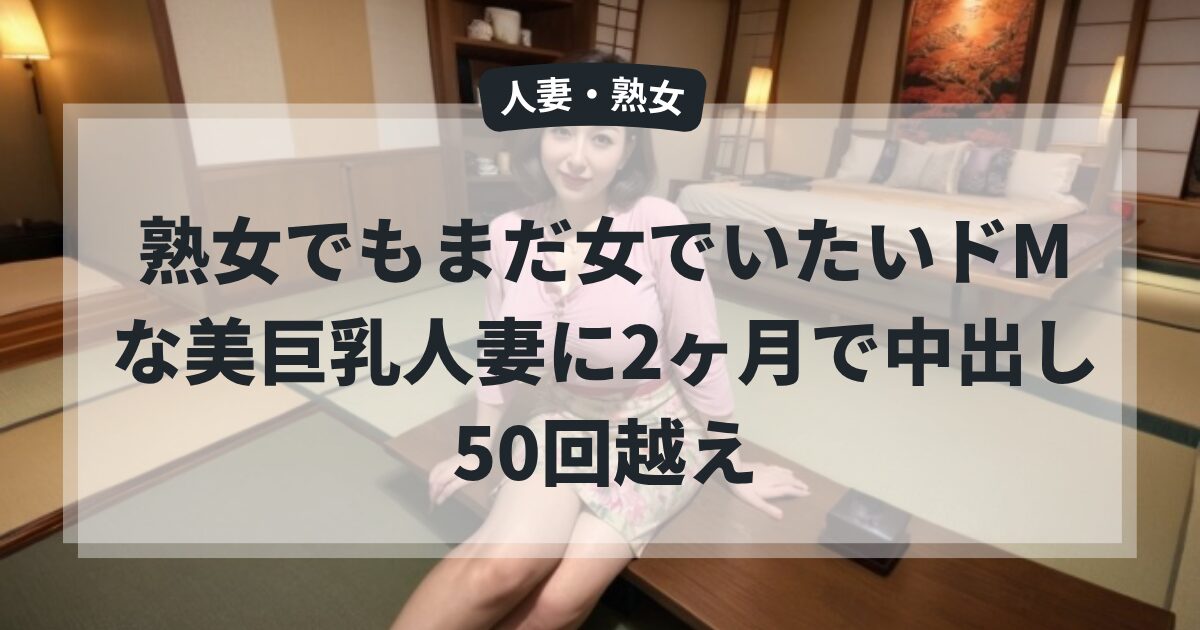 熟女でもまだ女でいたいドMな美巨乳人妻に2ヶ月で中出し50回越え