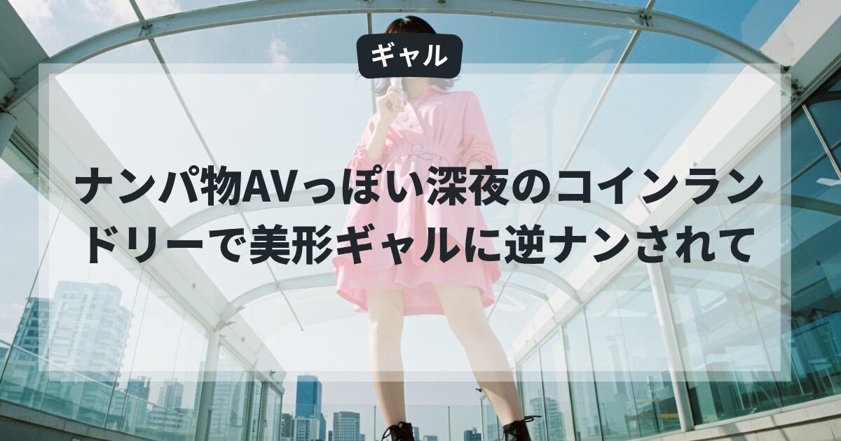 ナンパ物AVっぽい深夜のコインランドリーで美形ギャルに逆ナン