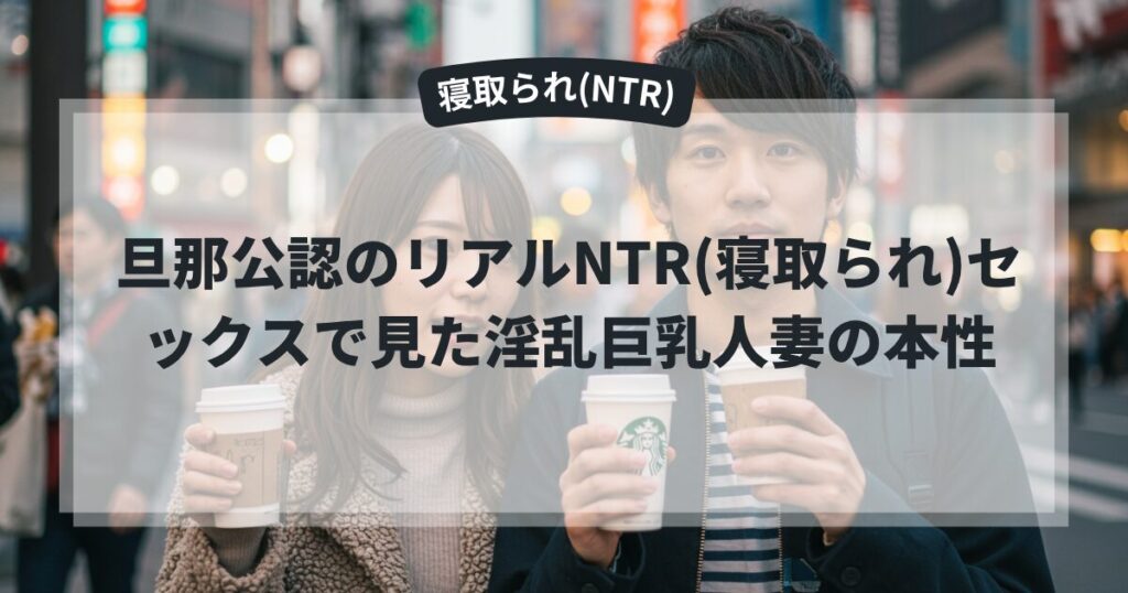 旦那公認のリアルNTR(寝取られ)セックスで見た淫乱巨乳人妻の本性