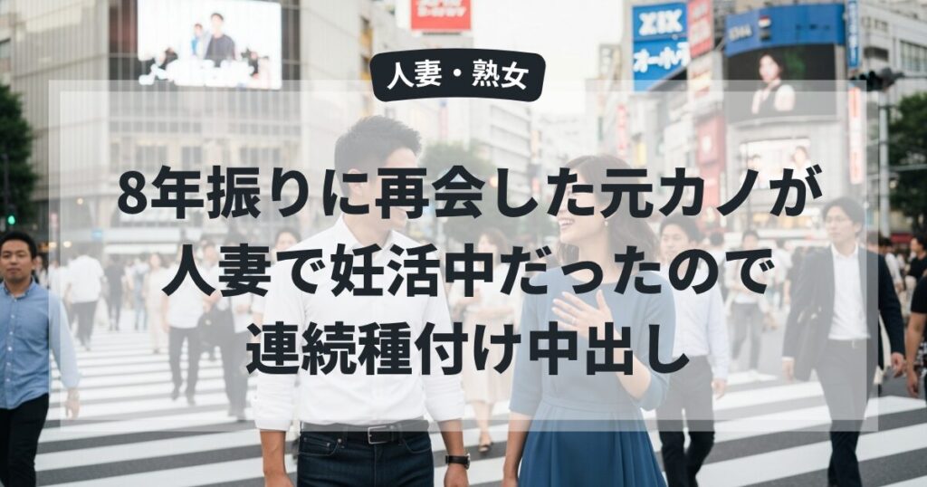 8年振りに再会した元カノが人妻で妊活中だったので連続種付け中出し