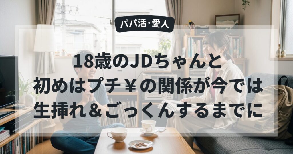 18歳のJDちゃんと初めはプチ￥の関係が今では生挿れ＆ごっくんするまでに
