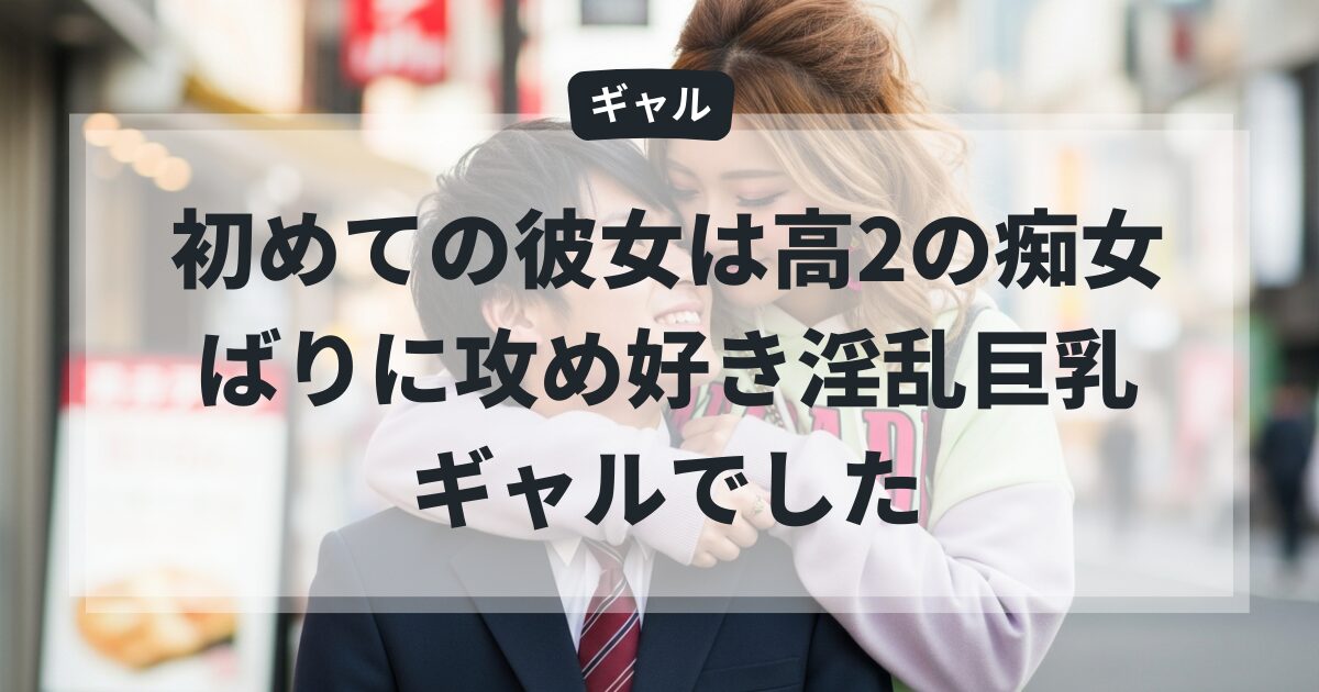 初めての彼女は高2の痴女ばりに攻め好き淫乱巨乳ギャルでした